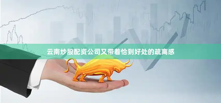 云南炒股配资公司又带着恰到好处的疏离感