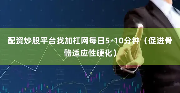 配资炒股平台找加杠网每日5-10分钟(促进骨骼适应性硬化)