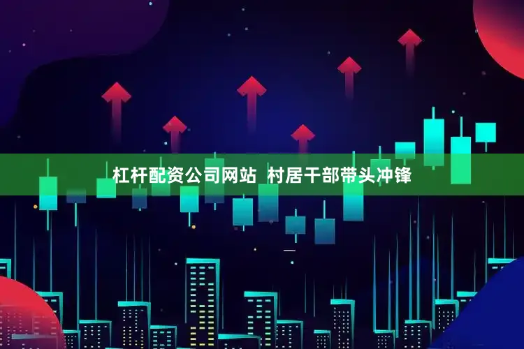 杠杆配资公司网站  村居干部带头冲锋