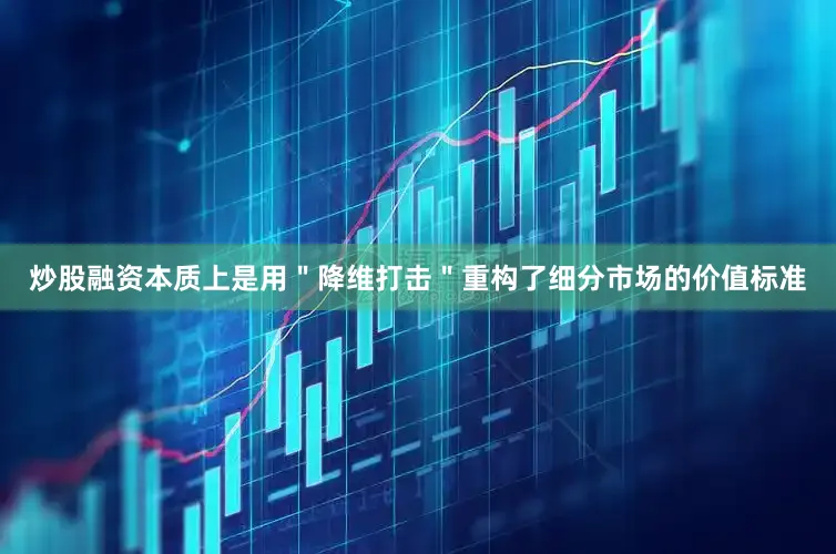 炒股融资本质上是用＂降维打击＂重构了细分市场的价值标准
