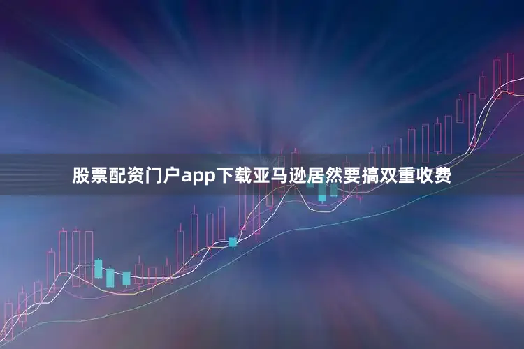 股票配资门户app下载亚马逊居然要搞双重收费