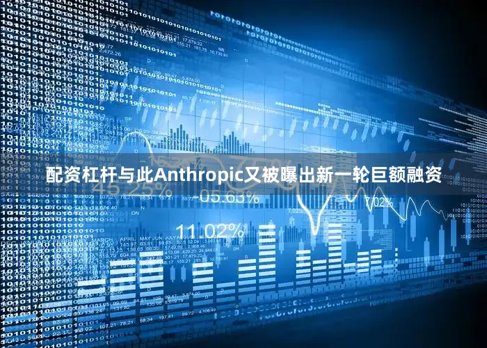 配资杠杆与此Anthropic又被曝出新一轮巨额融资