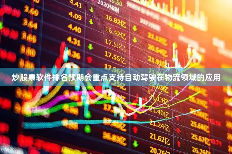 炒股票软件排名预期会重点支持自动驾驶在物流领域的应用