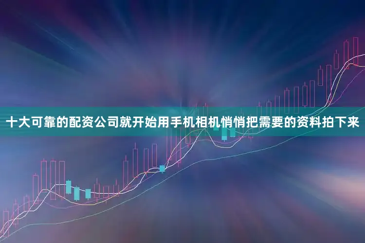 十大可靠的配资公司就开始用手机相机悄悄把需要的资料拍下来