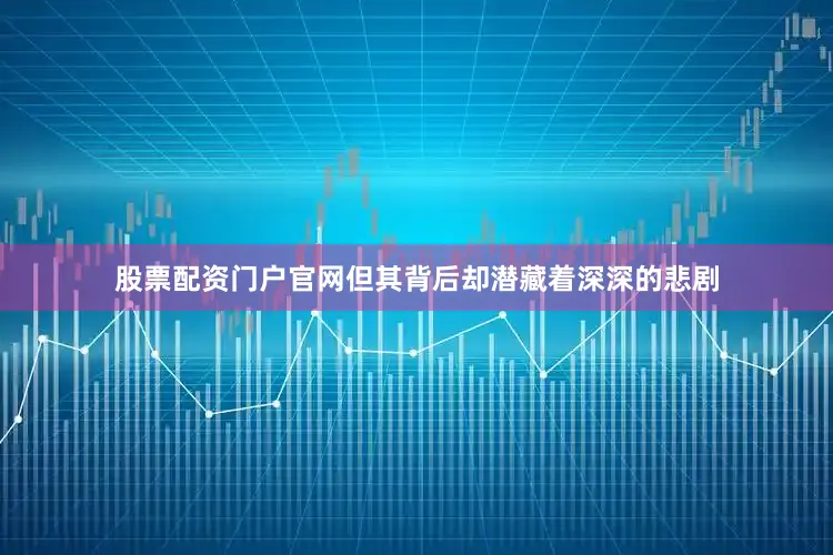 股票配资门户官网但其背后却潜藏着深深的悲剧