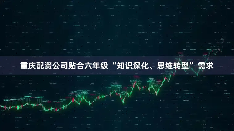 重庆配资公司贴合六年级 “知识深化、思维转型” 需求