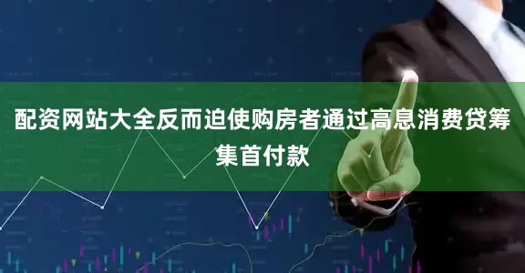 配资网站大全反而迫使购房者通过高息消费贷筹集首付款