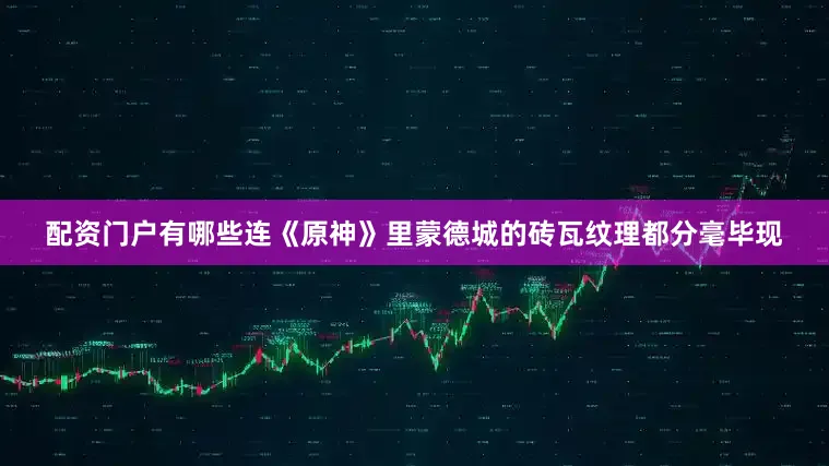 配资门户有哪些连《原神》里蒙德城的砖瓦纹理都分毫毕现