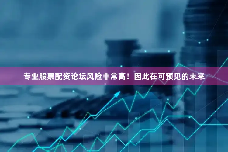专业股票配资论坛风险非常高！因此在可预见的未来