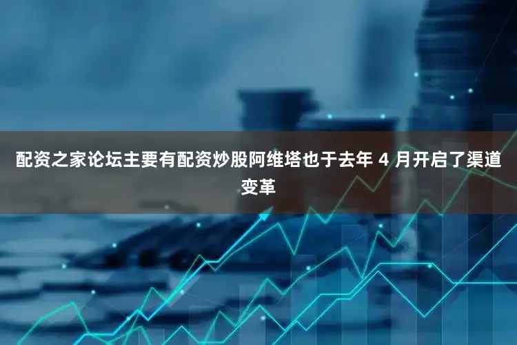 配资之家论坛主要有配资炒股阿维塔也于去年 4 月开启了渠道变革
