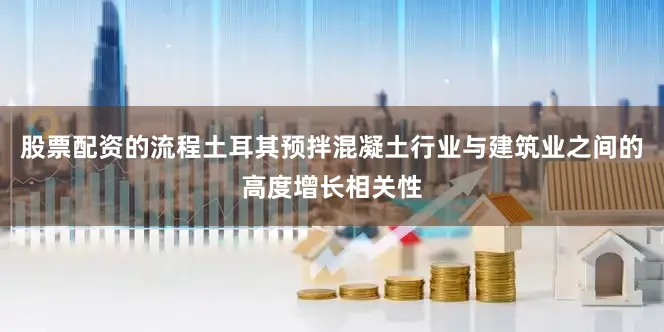 股票配资的流程土耳其预拌混凝土行业与建筑业之间的高度增长相关性