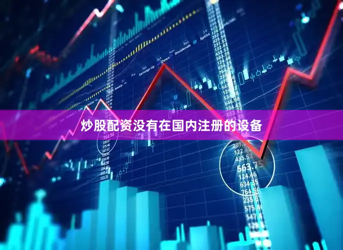 炒股配资没有在国内注册的设备