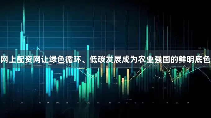 网上配资网让绿色循环、低碳发展成为农业强国的鲜明底色