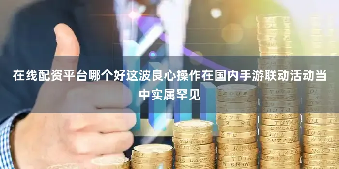在线配资平台哪个好这波良心操作在国内手游联动活动当中实属罕见