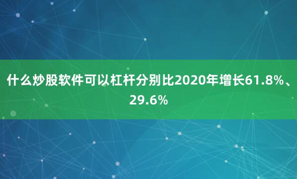 什么炒股软件可以杠杆分别比2020年增长61.8%、29.6%