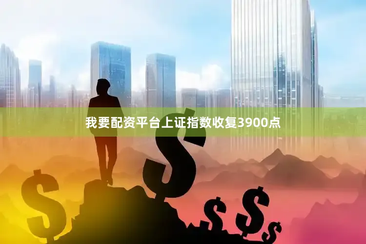 我要配资平台上证指数收复3900点