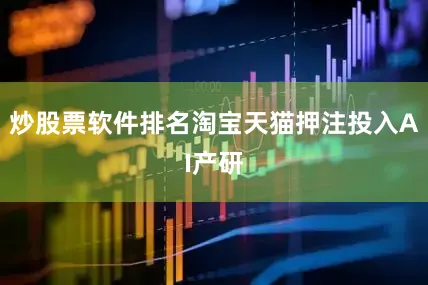 炒股票软件排名淘宝天猫押注投入AI产研