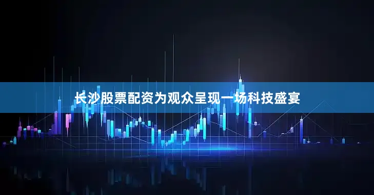 长沙股票配资为观众呈现一场科技盛宴