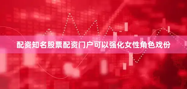配资知名股票配资门户可以强化女性角色戏份