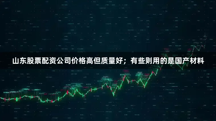 山东股票配资公司价格高但质量好；有些则用的是国产材料