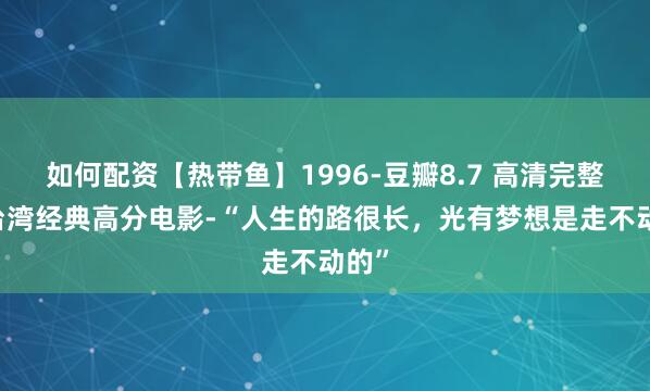 如何配资【热带鱼】1996-豆瓣8.7 高清完整版 台湾经典高分电影-“人生的路很长，光有梦想是走不动的”