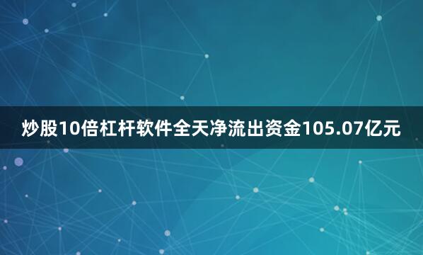 炒股10倍杠杆软件全天净流出资金105.07亿元