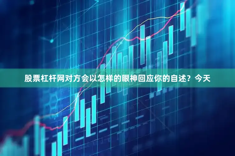 股票杠杆网对方会以怎样的眼神回应你的自述?今天