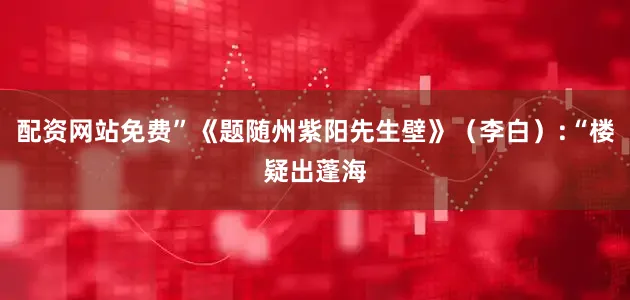 配资网站免费”《题随州紫阳先生壁》（李白）:“楼疑出蓬海